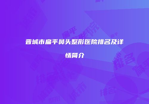 晋城市扁平鼻头整形医院排名及详情简介