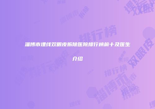 淄博市埋线双眼皮拆除医院排行榜前十及医生介绍
