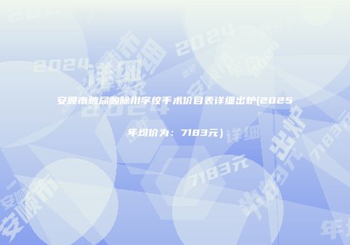 安顺市玻尿酸除川字纹手术价目表详细出炉(2025年均价为：7183元）