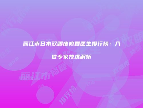 丽江市日本双眼皮修复医生排行榜：八位专家技术解析