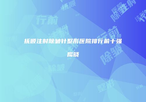 抚顺注射除皱针整形医院排行前十强揭晓
