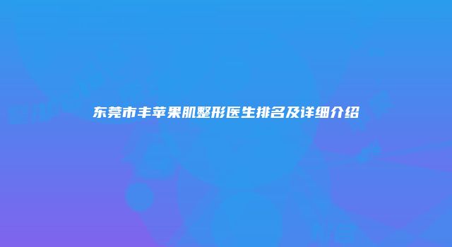 东莞市丰苹果肌整形医生排名及详细介绍