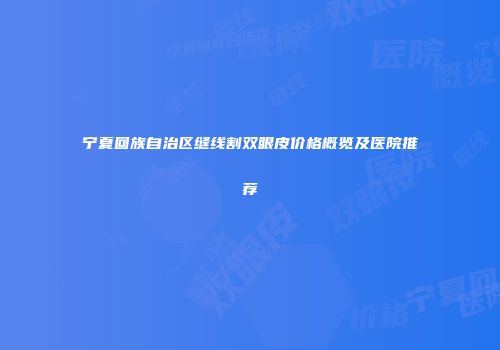 宁夏回族自治区缝线割双眼皮价格概览及医院推荐
