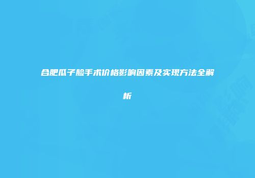 合肥瓜子脸手术价格影响因素及实现方法全解析