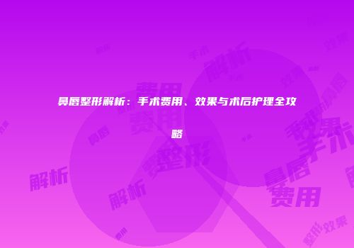 鼻唇整形解析：手术费用、效果与术后护理全攻略