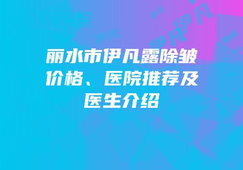 丽水市伊凡露除皱价格、医院推荐及医生介绍