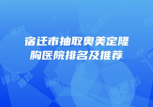 宿迁市抽取奥美定隆胸医院排名及推荐