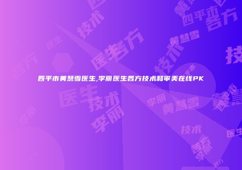 四平市黄慧雪医生,李丽医生各方技术和审美在线PK