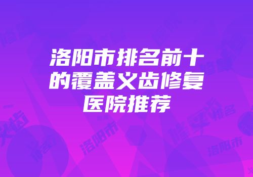 洛阳市排名前十的覆盖义齿修复医院推荐