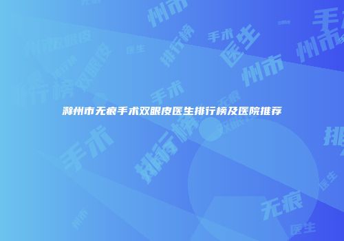 滁州市无痕手术双眼皮医生排行榜及医院推荐