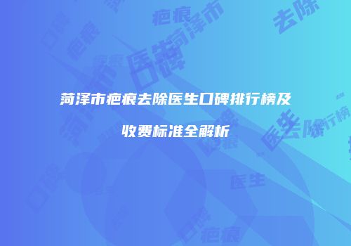 菏泽市疤痕去除医生口碑排行榜及收费标准全解析