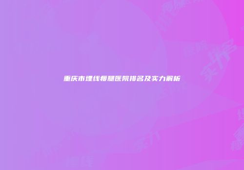 重庆市埋线瘦腿医院排名及实力解析
