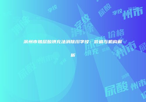 滨州市玻尿酸填充法消除川字纹：价格与机构解析