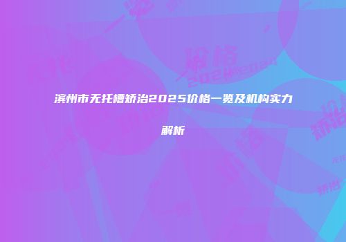 滨州市无托槽矫治2025价格一览及机构实力解析