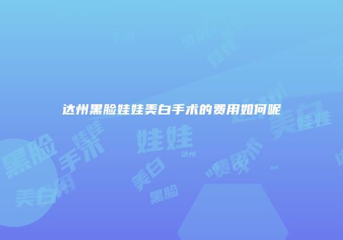 达州黑脸娃娃美白手术的费用如何呢