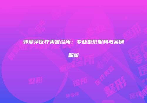 郭爱萍医疗美容诊所：专业整形服务与案例解析