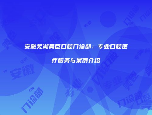 安徽芜湖美臣口腔门诊部：专业口腔医疗服务与案例介绍