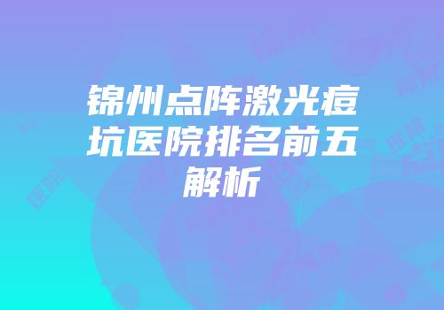 锦州点阵激光痘坑医院排名前五解析