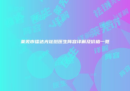 莱芜市镭达光祛斑医生阵容详解及价格一览