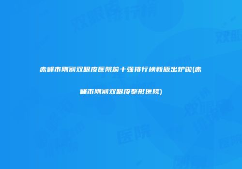 赤峰市刚割双眼皮医院前十强排行榜新版出炉啦(赤峰市刚割双眼皮整形医院)