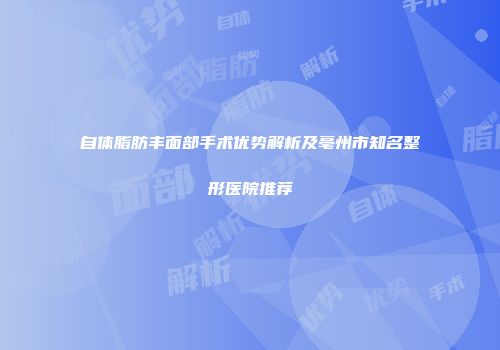 自体脂肪丰面部手术优势解析及亳州市知名整形医院推荐