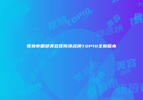 张掖市眼部美容医院排名榜TOP10全新版本