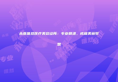永嘉唯然医疗美容诊所：专业精湛，成就美丽梦想