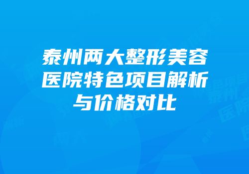 泰州两大整形美容医院特色项目解析与价格对比
