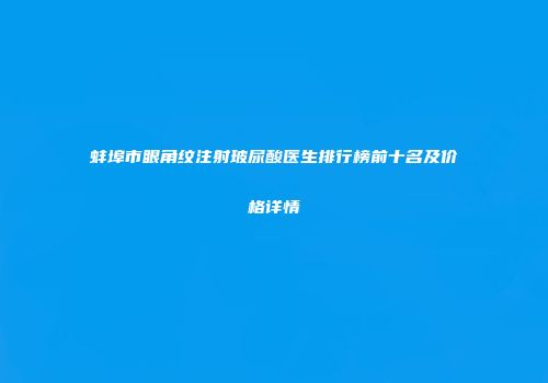 蚌埠市眼角纹注射玻尿酸医生排行榜前十名及价格详情