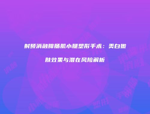 射频消融腓肠肌小腿塑形手术：美白嫩肤效果与潜在风险解析