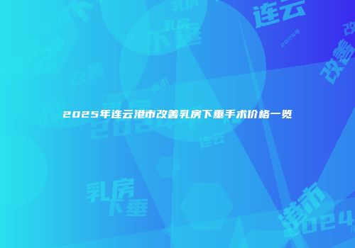 2025年连云港市改善乳房下垂手术价格一览