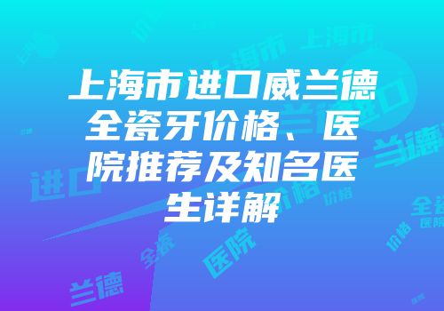 上海市进口威兰德全瓷牙价格、医院推荐及知名医生详解