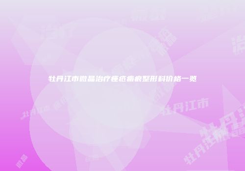 牡丹江市微晶治疗痤疮瘢痕整形科价格一览