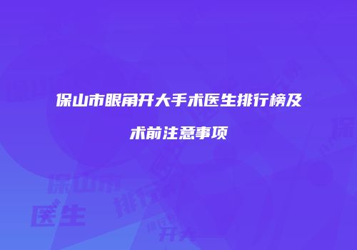 保山市眼角开大手术医生排行榜及术前注意事项