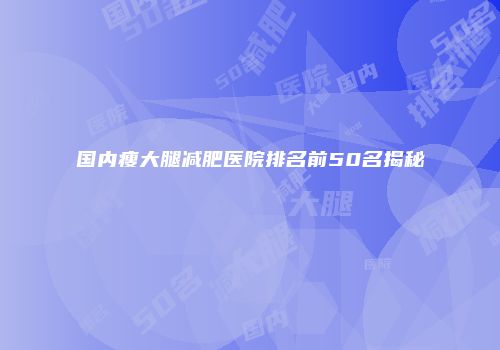 国内瘦大腿减肥医院排名前50名揭秘