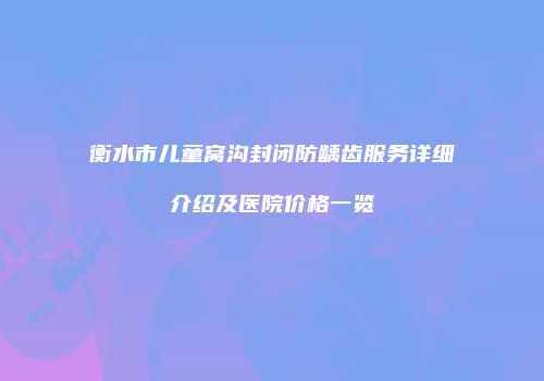 衡水市儿童窝沟封闭防龋齿服务详细介绍及医院价格一览