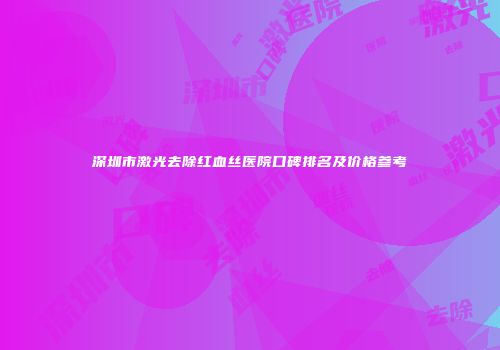 深圳市激光去除红血丝医院口碑排名及价格参考