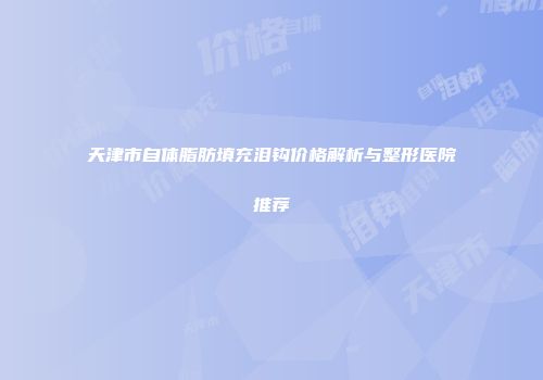 天津市自体脂肪填充泪钩价格解析与整形医院推荐