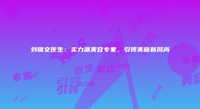 刘锦文医生：实力派美容专家，引领美丽新风尚