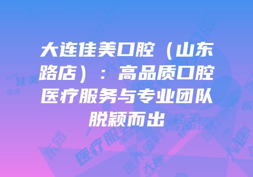 大连佳美口腔（山东路店）：高品质口腔医疗服务与专业团队脱颖而出