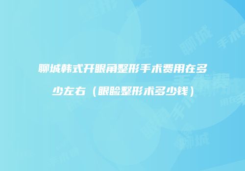 聊城韩式开眼角整形手术费用在多少左右（眼睑整形术多少钱）