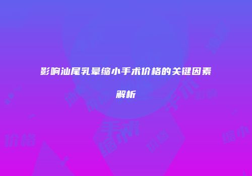 影响汕尾乳晕缩小手术价格的关键因素解析