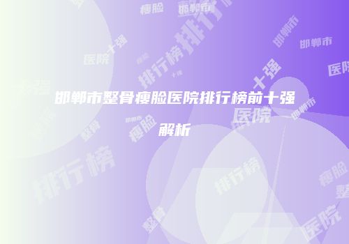 邯郸市整骨瘦脸医院排行榜前十强解析