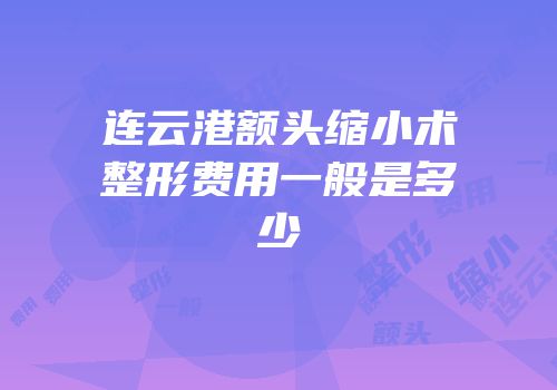 连云港额头缩小术整形费用一般是多少