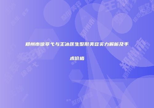 郑州市徐萃弋与王冰医生整形美容实力解析及手术价格