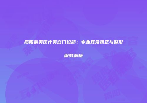 揭阳莱美医疗美容门诊部：专业耳朵矫正与整形服务解析