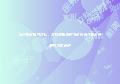 池州整形医院对比：立新整形医院与丽美医疗整形外科门诊部解析