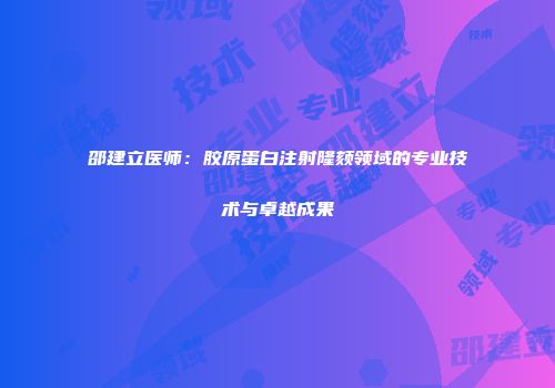 邵建立医师：胶原蛋白注射隆颏领域的专业技术与卓越成果