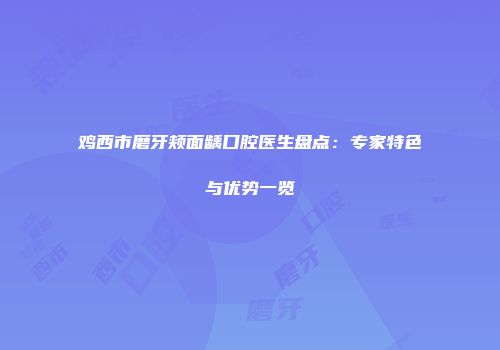 鸡西市磨牙颊面龋口腔医生盘点：专家特色与优势一览