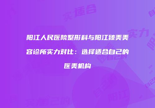 阳江人民医院整形科与阳江臻美美容诊所实力对比：选择适合自己的医美机构